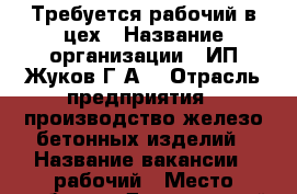 Требуется рабочий в цех › Название организации ­ ИП Жуков Г.А. › Отрасль предприятия ­ производство железо-бетонных изделий › Название вакансии ­ рабочий › Место работы ­ Дзержинский район › Подчинение ­ Руководителю › Минимальный оклад ­ 20 000 › Максимальный оклад ­ 27 000 › Возраст от ­ 25 › Возраст до ­ 50 - Волгоградская обл. Работа » Вакансии   